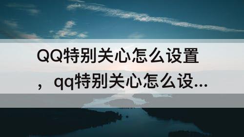 QQ特别关心怎么设置，qq特别关心怎么设置声音