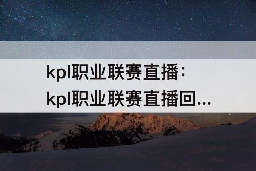 kpl职业联赛直播：kpl职业联赛直播回放