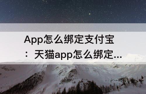 App怎么绑定支付宝：天猫app怎么绑定支付宝付款