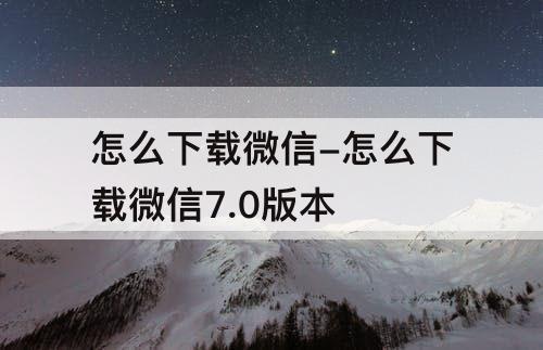 怎么下载微信-怎么下载微信7.0版本