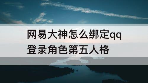 网易大神怎么绑定qq登录角色第五人格