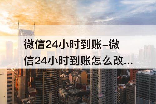 微信24小时到账-微信24小时到账怎么改回来