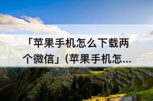 「苹果手机怎么下载两个微信」(苹果手机怎么下载两个微信软件)