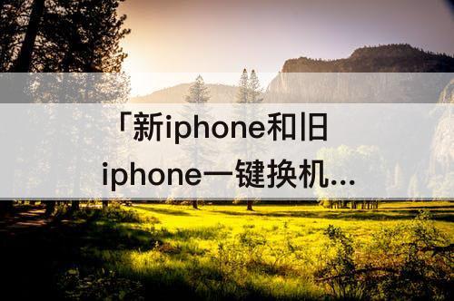 「新iphone和旧iphone一键换机微信」(新iphone和旧iphone一键换机微信记录可以备份吗)