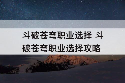 斗破苍穹职业选择 斗破苍穹职业选择攻略