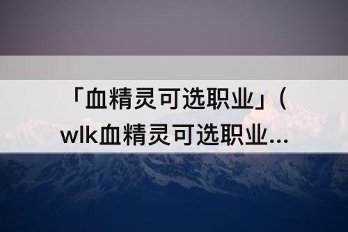 「血精灵可选职业」(wlk血精灵可选职业)