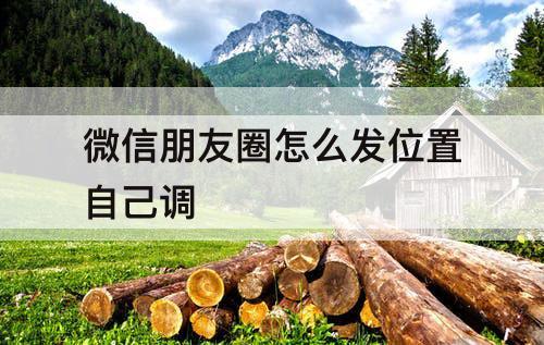 微信朋友圈怎么发位置自己调