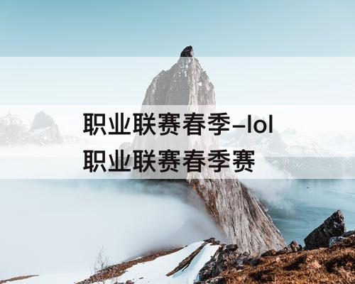 职业联赛春季-lol职业联赛春季赛