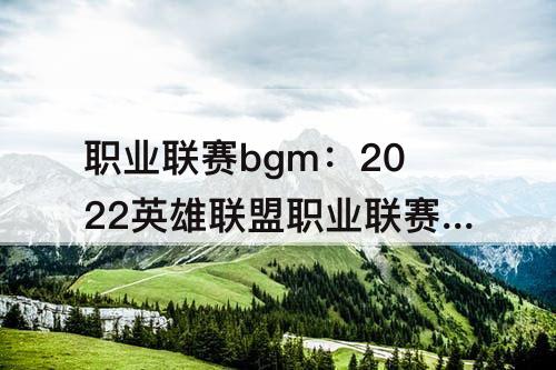 职业联赛bgm：2022英雄联盟职业联赛bgm