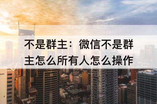 不是群主：微信不是群主怎么所有人怎么操作