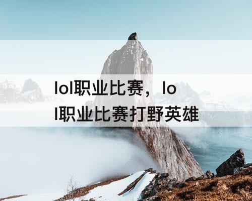 lol职业比赛，lol职业比赛打野英雄