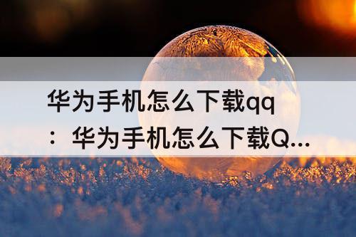 华为手机怎么下载qq：华为手机怎么下载QQ文件