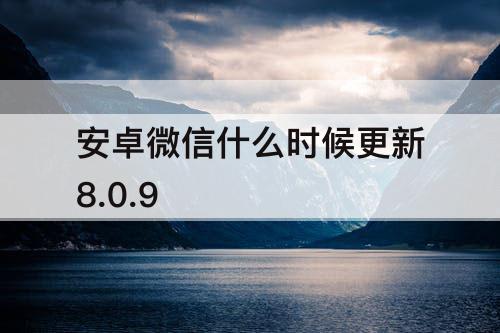 安卓微信什么时候更新8.0.9