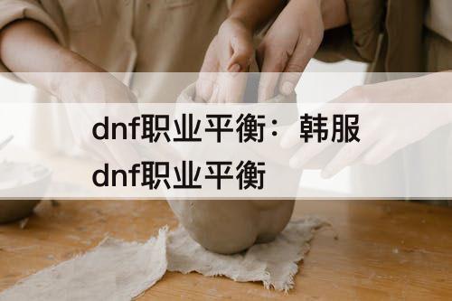 dnf职业平衡：韩服dnf职业平衡