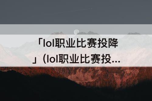 「lol职业比赛投降」(lol职业比赛投降惩罚)