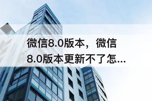 微信8.0版本，微信8.0版本更新不了怎么回事