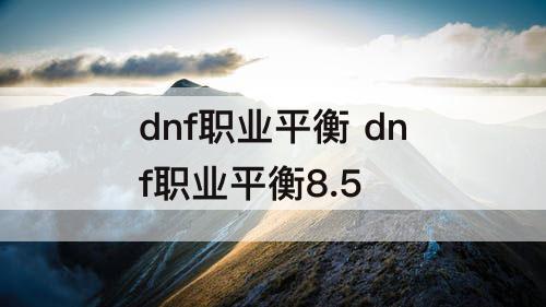 dnf职业平衡 dnf职业平衡8.5