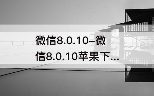 微信8.0.10-微信8.0.10苹果下载