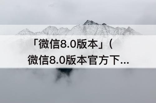「微信8.0版本」(微信8.0版本官方下载安装 v8.0)