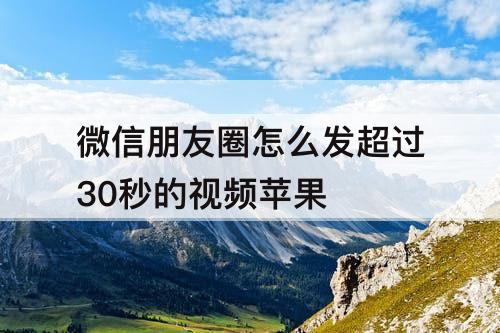 微信朋友圈怎么发超过30秒的视频苹果