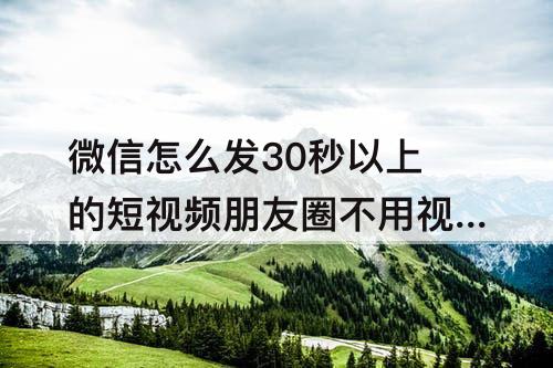 微信怎么发30秒以上的短视频朋友圈不用视频号