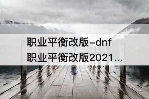职业平衡改版-dnf职业平衡改版2021年9月具体
