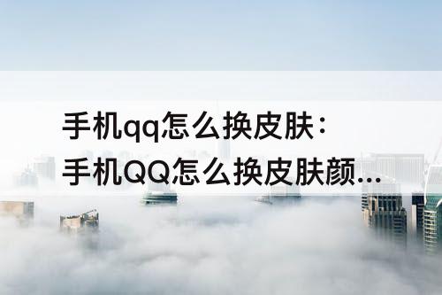 手机qq怎么换皮肤：手机QQ怎么换皮肤颜色