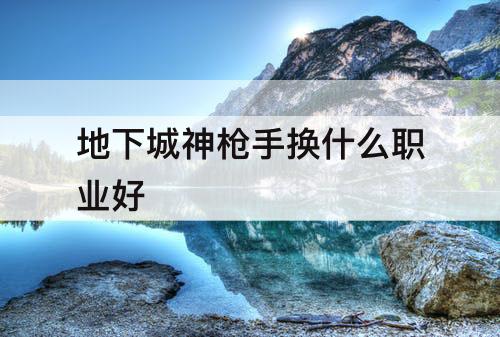 地下城神枪手换什么职业好