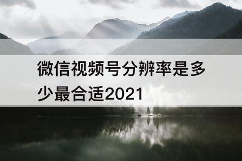 微信视频号分辨率是多少最合适2021