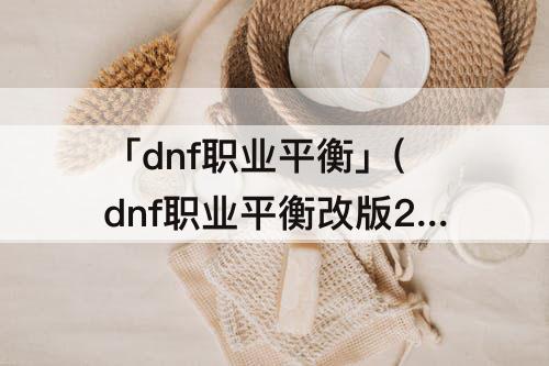 「dnf职业平衡」(dnf职业平衡改版2021第2波)