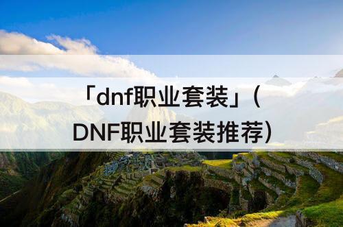 「dnf职业套装」(DNF职业套装推荐)