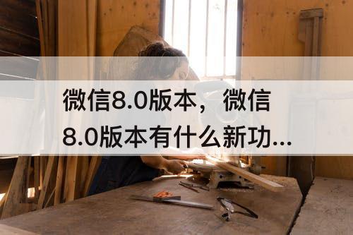 微信8.0版本，微信8.0版本有什么新功能