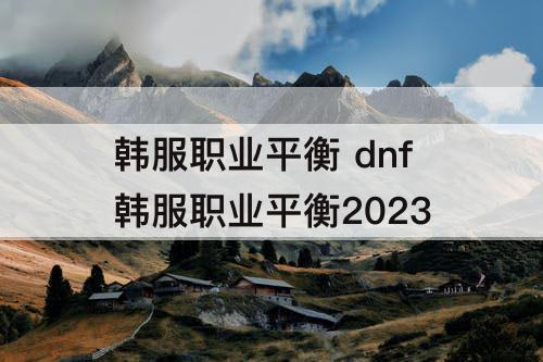 韩服职业平衡 dnf韩服职业平衡2023