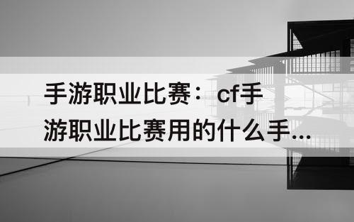 手游职业比赛：cf手游职业比赛用的什么手机