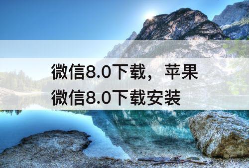 微信8.0下载，苹果微信8.0下载安装