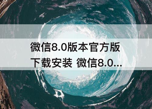 微信8.0版本官方版下载安装 微信8.0版本官方版下载安装安卓