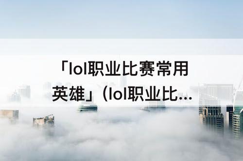 「lol职业比赛常用英雄」(lol职业比赛常用英雄有德玛西亚吗)