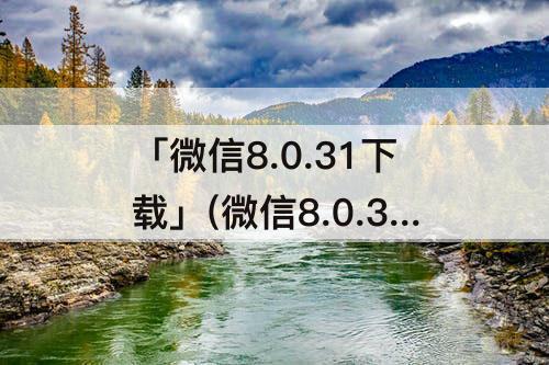 「微信8.0.31下载」(微信8.0.31下载苹果)