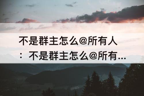 不是群主怎么@所有人：不是群主怎么@所有人微信群里人
