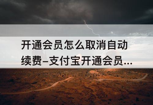 开通会员怎么取消自动续费-支付宝开通会员怎么取消自动续费