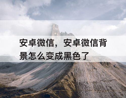 安卓微信，安卓微信背景怎么变成黑色了