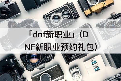 「dnf新职业」(DNF新职业预约礼包)