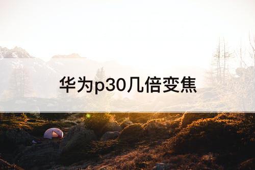 华为p30几倍变焦