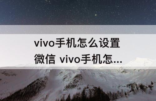 vivo手机怎么设置微信 vivo手机怎么设置微信铃声多多