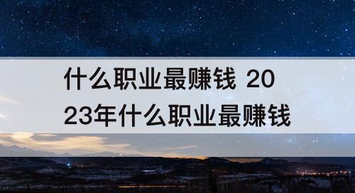 什么职业最赚钱 2023年什么职业最赚钱