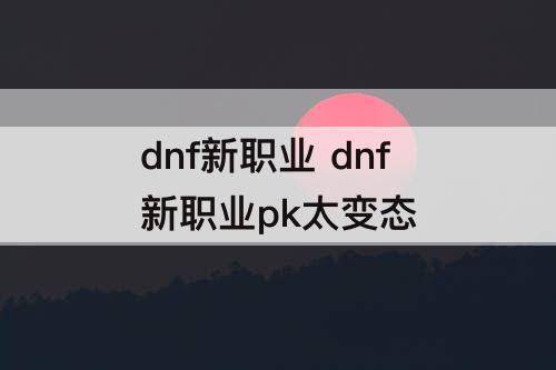 dnf新职业 dnf新职业pk太变态