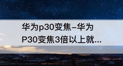 华为p30变焦-华为P30变焦3倍以上就模糊