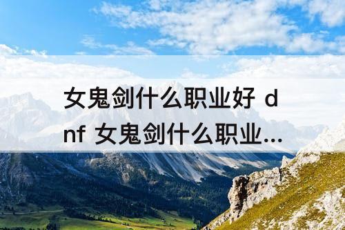 女鬼剑什么职业好 dnf 女鬼剑什么职业好