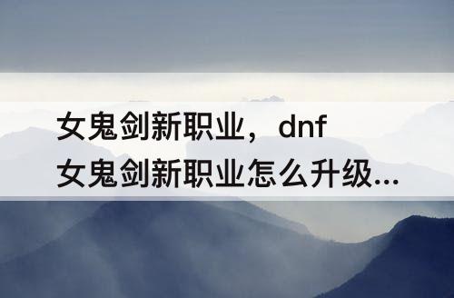 女鬼剑新职业，dnf女鬼剑新职业怎么升级快