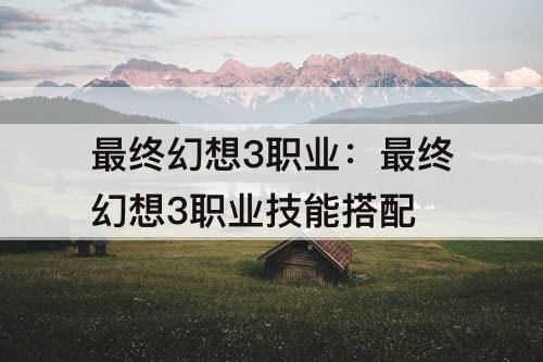 最终幻想3职业：最终幻想3职业技能搭配